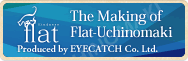 the making of flat-uchinomaki produced by eyecatch Co. Ltd.