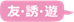 友・誘・遊